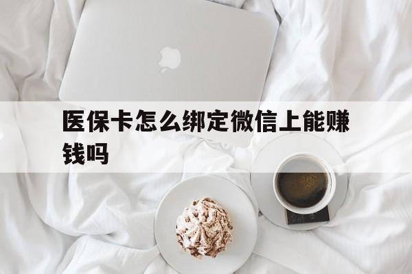 新余最新医保卡怎么绑定微信上能赚钱吗方法分析(最方便真实的新余医保卡如何绑定微信?方法)