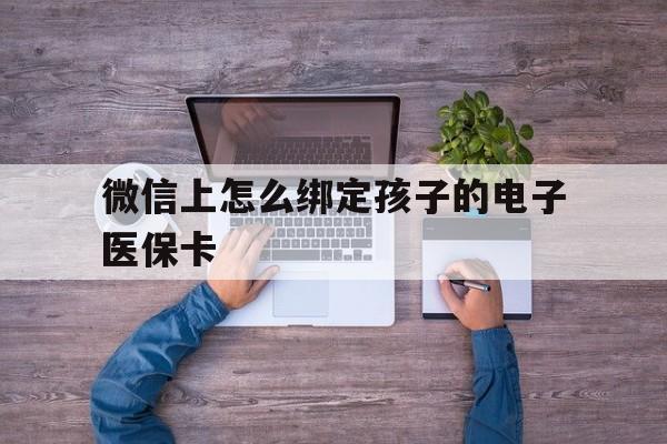 新余最新微信上怎么绑定孩子的电子医保卡方法分析(最方便真实的新余如何在微信上绑定孩子医保卡方法)