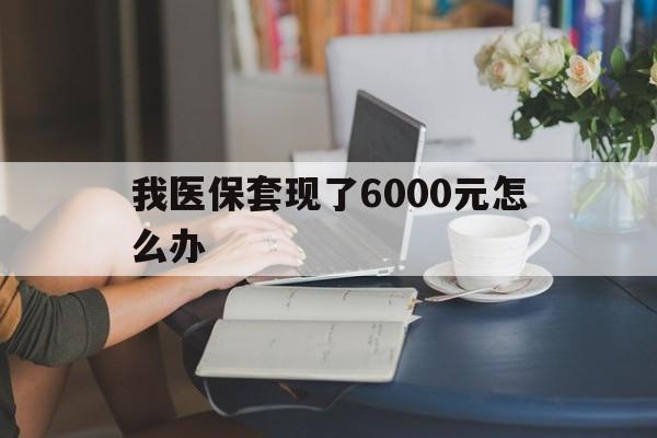 新余最新我医保套现了6000元怎么办方法分析(最方便真实的新余医保套现会被发现吗方法)